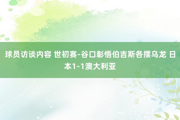 球员访谈内容 世初赛-谷口彰悟伯吉斯各摆乌龙 日本1-1澳大利亚