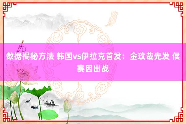 数据揭秘方法 韩国vs伊拉克首发：金玟哉先发 侯赛因出战