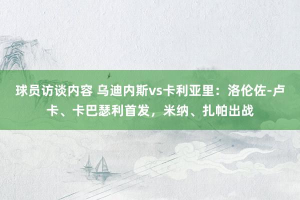 球员访谈内容 乌迪内斯vs卡利亚里：洛伦佐-卢卡、卡巴瑟利首发，米纳、扎帕出战