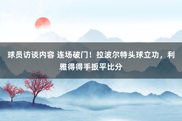 球员访谈内容 连场破门！拉波尔特头球立功，利雅得得手扳平比分