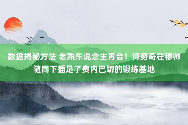 数据揭秘方法 老熟东说念主再会！博努奇在穆帅随同下插足了费内巴切的锻练基地