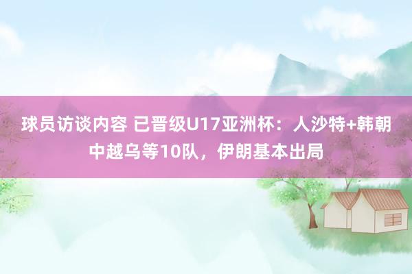 球员访谈内容 已晋级U17亚洲杯：人沙特+韩朝中越乌等10队，伊朗基本出局