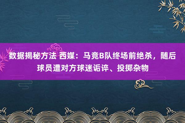 数据揭秘方法 西媒：马竞B队终场前绝杀，随后球员遭对方球迷诟谇、投掷杂物