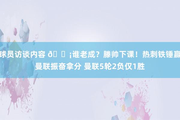 球员访谈内容 😡谁老成？滕帅下课！热刺铁锤赢曼联振奋拿分 曼联5轮2负仅1胜