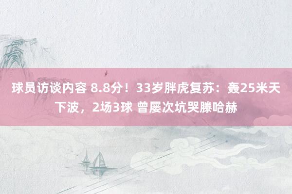 球员访谈内容 8.8分！33岁胖虎复苏：轰25米天下波，2场3球 曾屡次坑哭滕哈赫