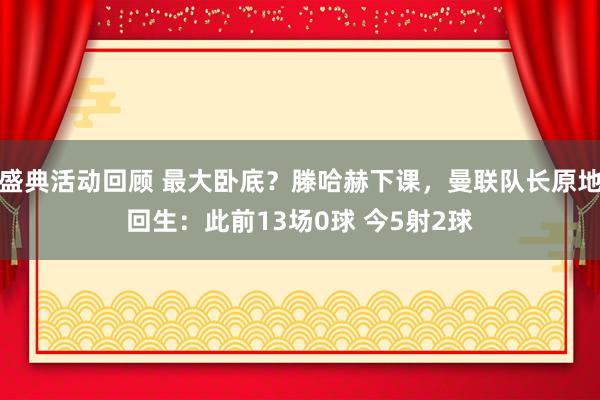 盛典活动回顾 最大卧底？滕哈赫下课，曼联队长原地回生：此前13场0球 今5射2球