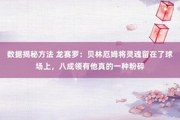 数据揭秘方法 龙赛罗：贝林厄姆将灵魂留在了球场上，八成领有他真的一种粉碎