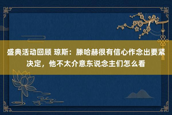 盛典活动回顾 琼斯：滕哈赫很有信心作念出要紧决定，他不太介意东说念主们怎么看