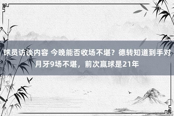 球员访谈内容 今晚能否收场不堪？德转知道到手对月牙9场不堪，前次赢球是21年