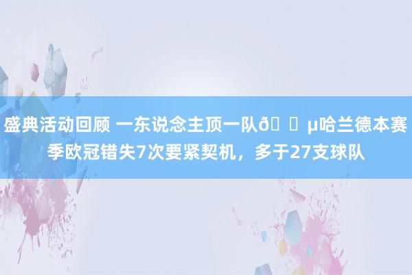 盛典活动回顾 一东说念主顶一队😵哈兰德本赛季欧冠错失7次要紧契机，多于27支球队