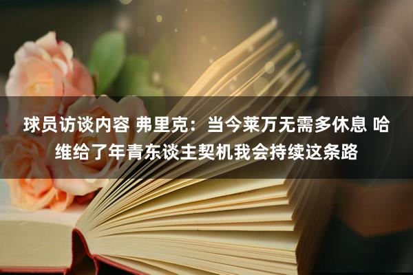 球员访谈内容 弗里克：当今莱万无需多休息 哈维给了年青东谈主契机我会持续这条路