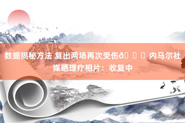 数据揭秘方法 复出两场再次受伤🚑内马尔社媒晒理疗相片：收复中