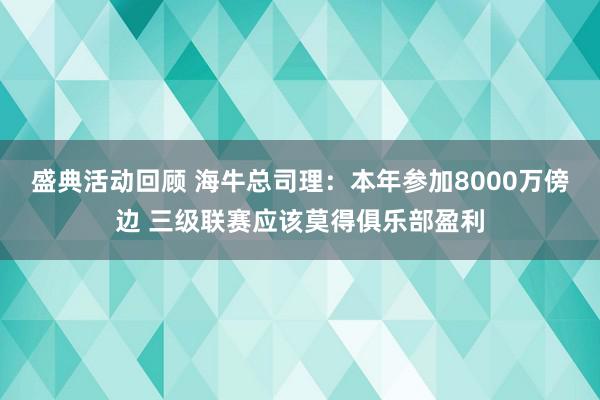 盛典活动回顾 海牛总司理：本年参加8000万傍边 三级联赛应该莫得俱乐部盈利