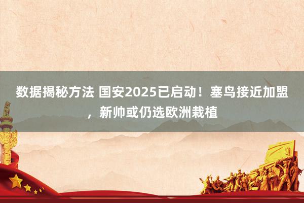 数据揭秘方法 国安2025已启动！塞鸟接近加盟，新帅或仍选欧洲栽植