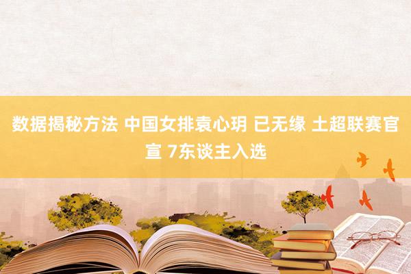 数据揭秘方法 中国女排袁心玥 已无缘 土超联赛官宣 7东谈主入选