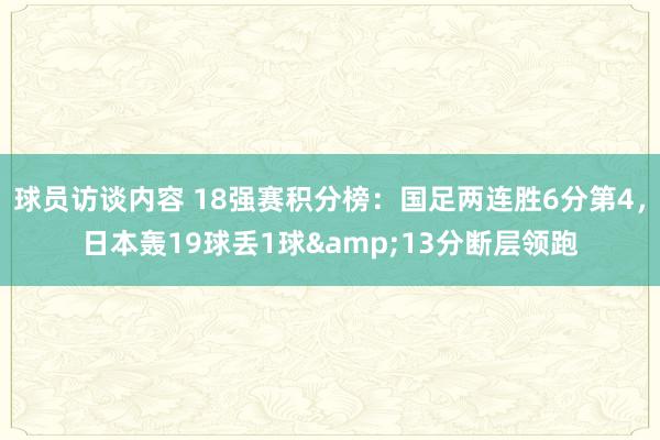 球员访谈内容 18强赛积分榜：国足两连胜6分第4，日本轰19球丢1球&13分断层领跑