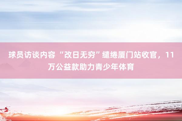 球员访谈内容 “改日无穷”缱绻厦门站收官，11万公益款助力青少年体育