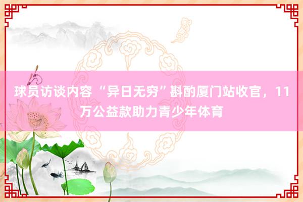 球员访谈内容 “异日无穷”斟酌厦门站收官，11万公益款助力青少年体育