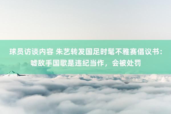 球员访谈内容 朱艺转发国足时髦不雅赛倡议书：嘘敌手国歌是违纪当作，会被处罚