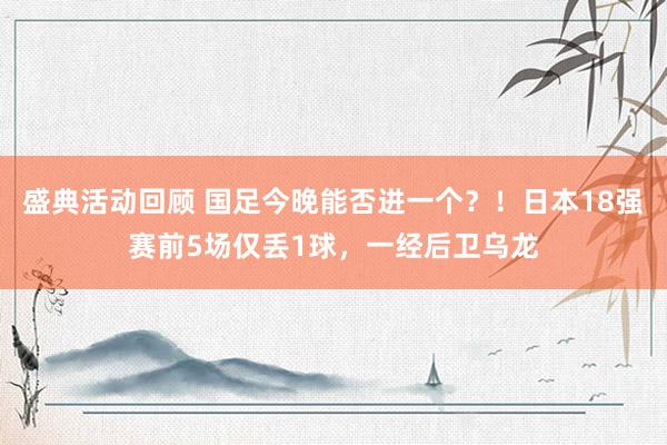 盛典活动回顾 国足今晚能否进一个？！日本18强赛前5场仅丢1球，一经后卫乌龙