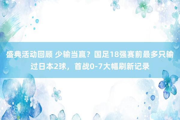 盛典活动回顾 少输当赢？国足18强赛前最多只输过日本2球，首战0-7大幅刷新记录