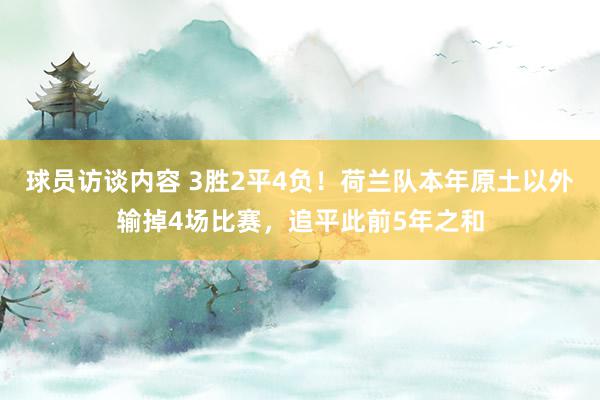 球员访谈内容 3胜2平4负！荷兰队本年原土以外输掉4场比赛，追平此前5年之和