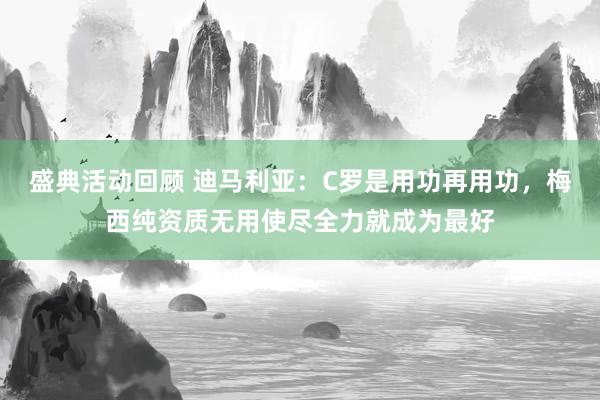 盛典活动回顾 迪马利亚：C罗是用功再用功，梅西纯资质无用使尽全力就成为最好