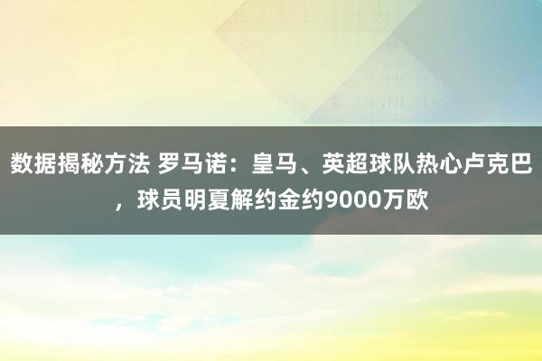 数据揭秘方法 罗马诺：皇马、英超球队热心卢克巴，球员明夏解约金约9000万欧