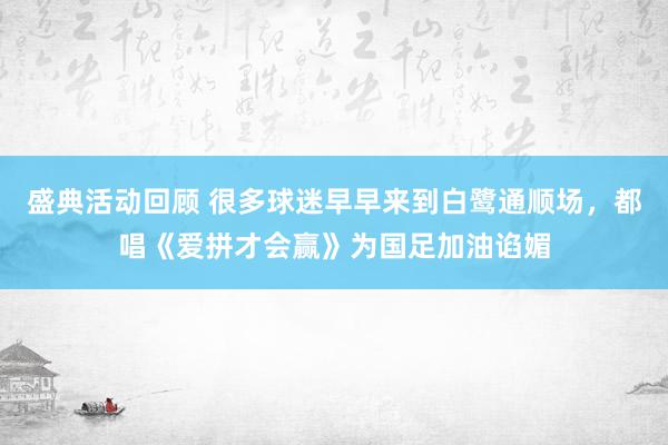 盛典活动回顾 很多球迷早早来到白鹭通顺场，都唱《爱拼才会赢》为国足加油谄媚