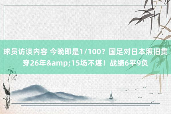 球员访谈内容 今晚即是1/100？国足对日本照旧贯穿26年&15场不堪！战绩6平9负