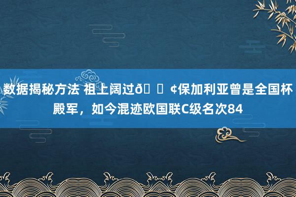 数据揭秘方法 祖上阔过😢保加利亚曾是全国杯殿军，如今混迹欧国联C级名次84