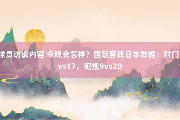 球员访谈内容 今晚会怎样？国足客战日本数据：射门1vs17，犯规9vs20