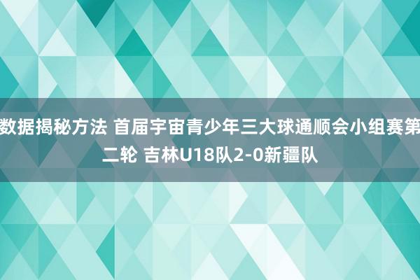 数据揭秘方法 首届宇宙青少年三大球通顺会小组赛第二轮 吉林U18队2-0新疆队