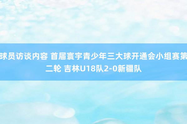 球员访谈内容 首届寰宇青少年三大球开通会小组赛第二轮 吉林U18队2-0新疆队