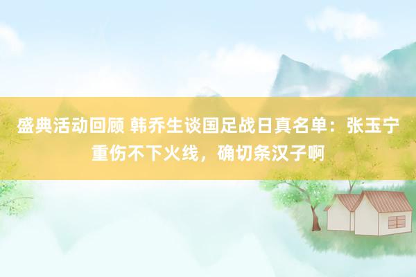 盛典活动回顾 韩乔生谈国足战日真名单：张玉宁重伤不下火线，确切条汉子啊