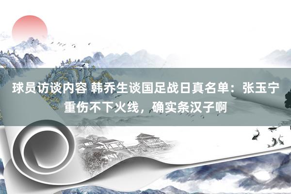 球员访谈内容 韩乔生谈国足战日真名单：张玉宁重伤不下火线，确实条汉子啊