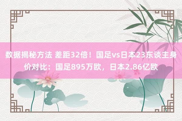 数据揭秘方法 差距32倍！国足vs日本23东谈主身价对比：国足895万欧，日本2.86亿欧