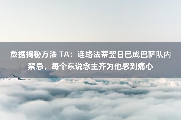 数据揭秘方法 TA：连络法蒂翌日已成巴萨队内禁忌，每个东说念主齐为他感到痛心