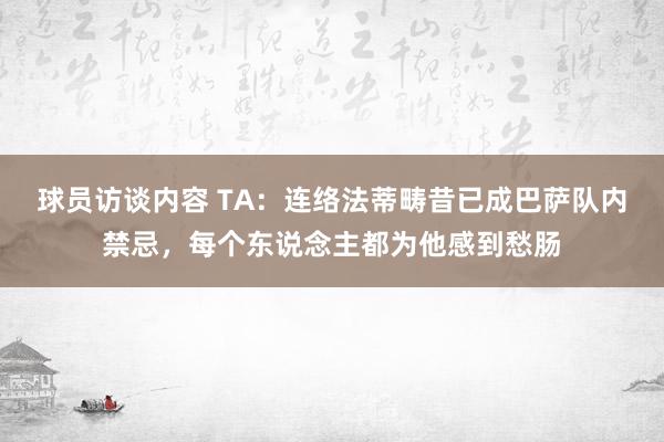 球员访谈内容 TA：连络法蒂畴昔已成巴萨队内禁忌，每个东说念主都为他感到愁肠