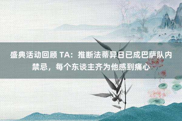 盛典活动回顾 TA：推断法蒂异日已成巴萨队内禁忌，每个东谈主齐为他感到痛心