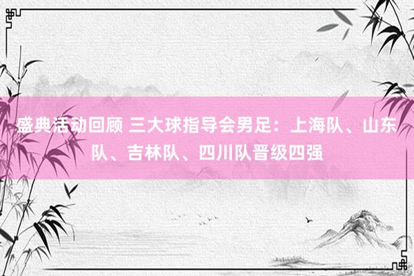 盛典活动回顾 三大球指导会男足：上海队、山东队、吉林队、四川队晋级四强