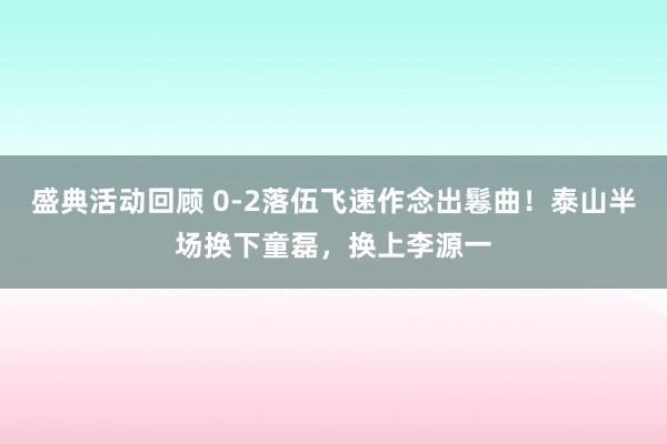 盛典活动回顾 0-2落伍飞速作念出鬈曲！泰山半场换下童磊，换上李源一