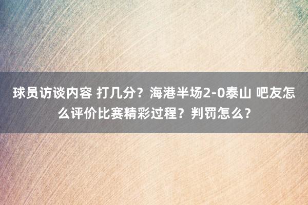 球员访谈内容 打几分？海港半场2-0泰山 吧友怎么评价比赛精彩过程？判罚怎么？