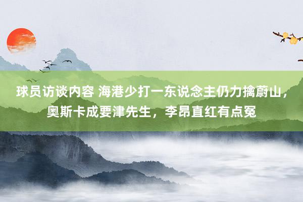 球员访谈内容 海港少打一东说念主仍力擒蔚山，奥斯卡成要津先生，李昂直红有点冤