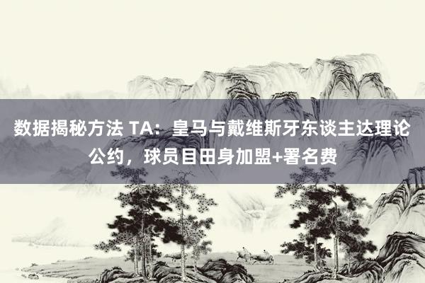 数据揭秘方法 TA：皇马与戴维斯牙东谈主达理论公约，球员目田身加盟+署名费