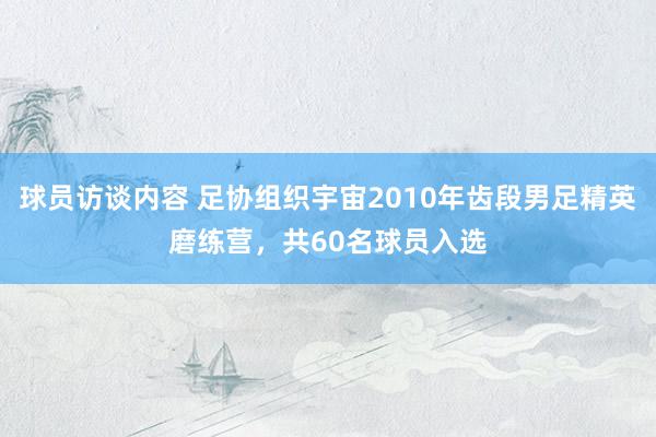 球员访谈内容 足协组织宇宙2010年齿段男足精英磨练营，共60名球员入选