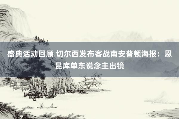 盛典活动回顾 切尔西发布客战南安普顿海报：恩昆库单东说念主出镜