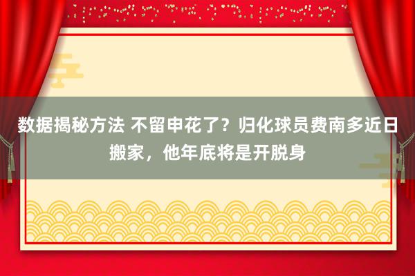 数据揭秘方法 不留申花了？归化球员费南多近日搬家，他年底将是开脱身