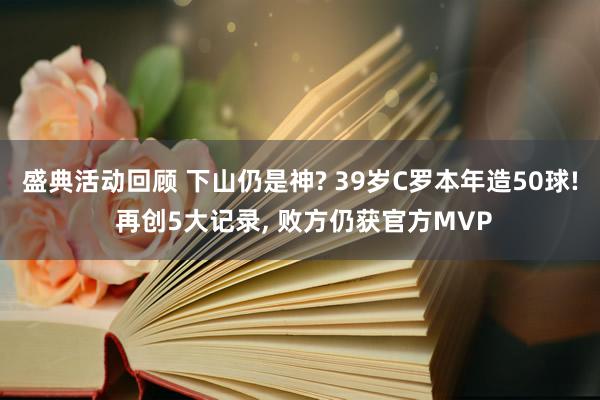 盛典活动回顾 下山仍是神? 39岁C罗本年造50球! 再创5大记录, 败方仍获官方MVP