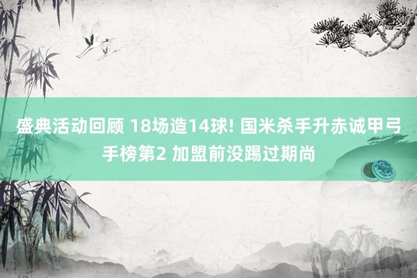 盛典活动回顾 18场造14球! 国米杀手升赤诚甲弓手榜第2 加盟前没踢过期尚